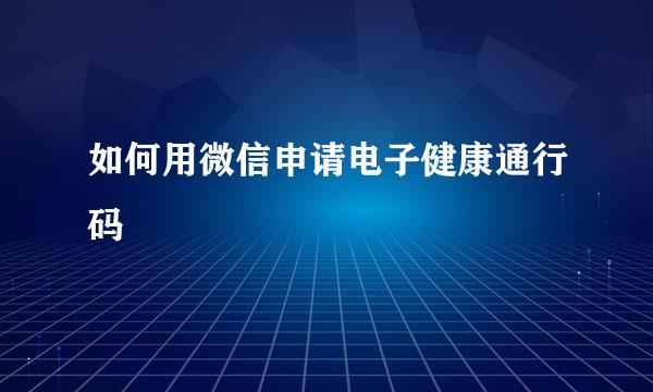 如何用微信申请电子健康通行码