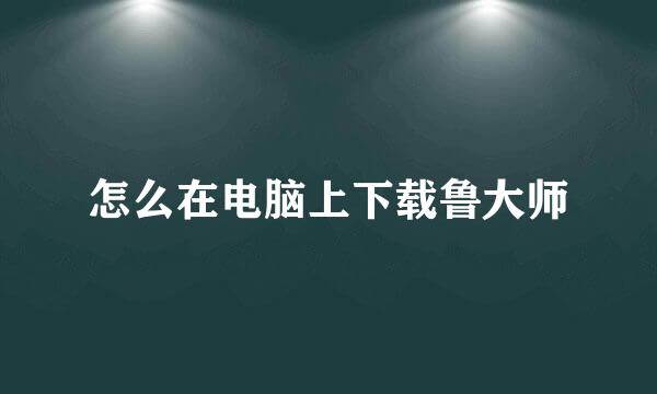 怎么在电脑上下载鲁大师