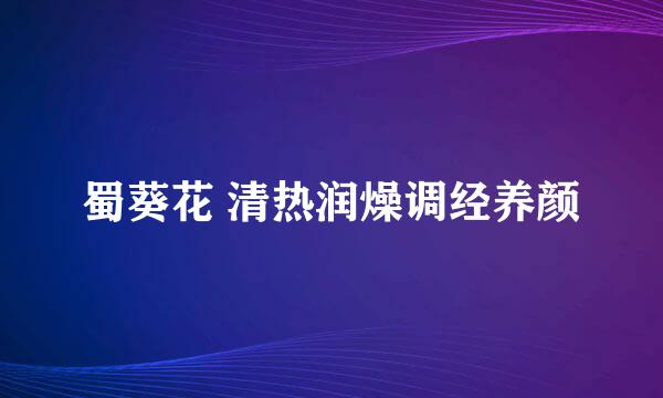 蜀葵花 清热润燥调经养颜