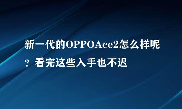 新一代的OPPOAce2怎么样呢？看完这些入手也不迟