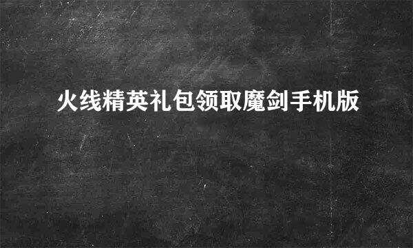 火线精英礼包领取魔剑手机版