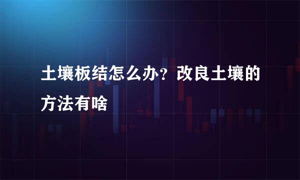 土壤板结怎么办？改良土壤的方法有啥