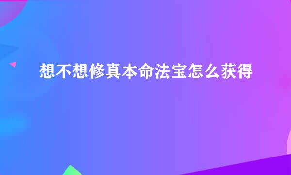 想不想修真本命法宝怎么获得
