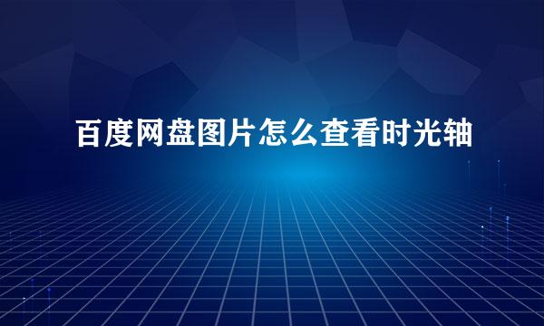 百度网盘图片怎么查看时光轴