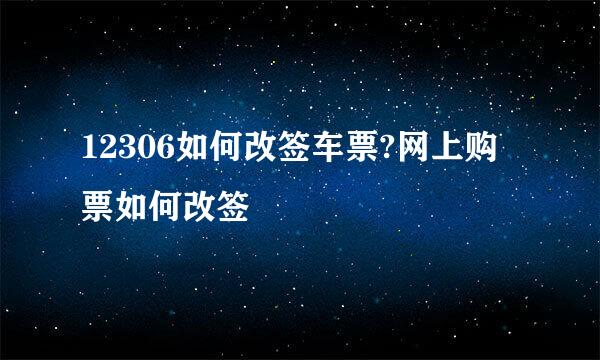 12306如何改签车票?网上购票如何改签