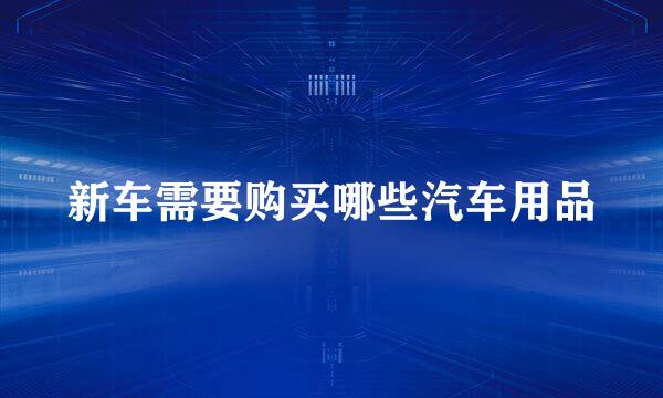 新车需要购买哪些汽车用品