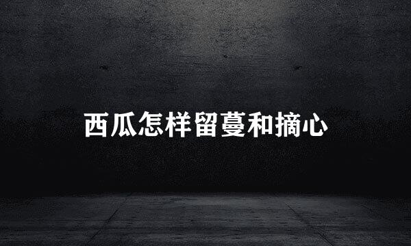 西瓜怎样留蔓和摘心