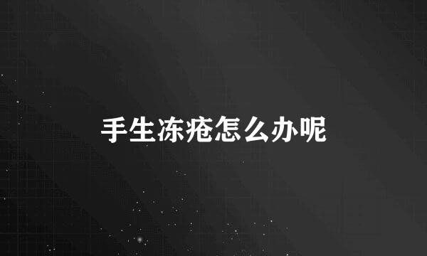 手生冻疮怎么办呢