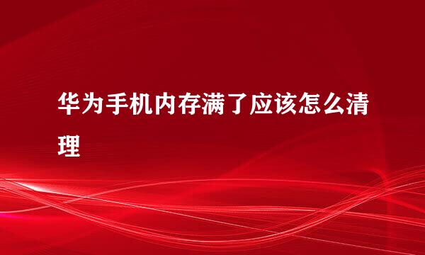 华为手机内存满了应该怎么清理