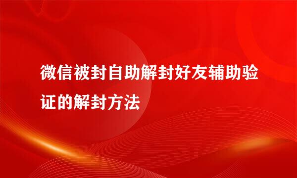 微信被封自助解封好友辅助验证的解封方法