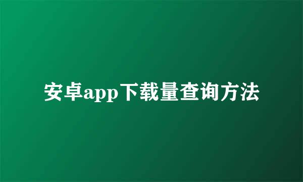 安卓app下载量查询方法