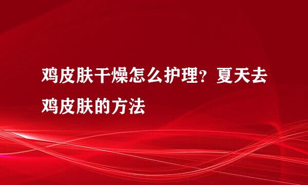 鸡皮肤干燥怎么护理？夏天去鸡皮肤的方法