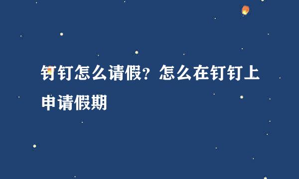 钉钉怎么请假？怎么在钉钉上申请假期