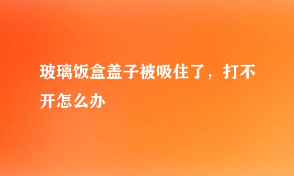 玻璃饭盒盖子被吸住了，打不开怎么办