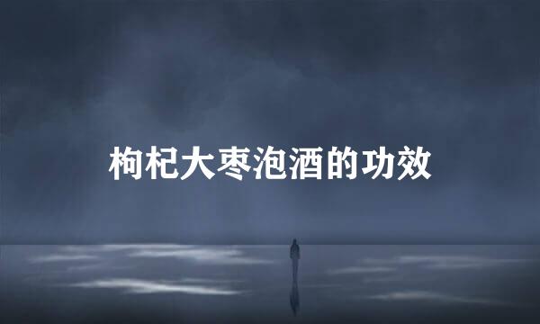 枸杞大枣泡酒的功效