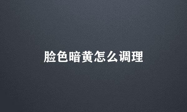 脸色暗黄怎么调理