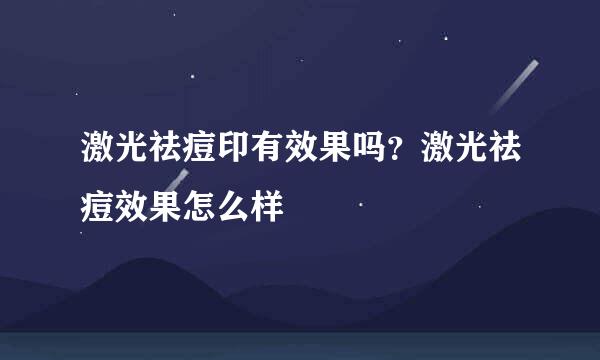 激光祛痘印有效果吗？激光祛痘效果怎么样