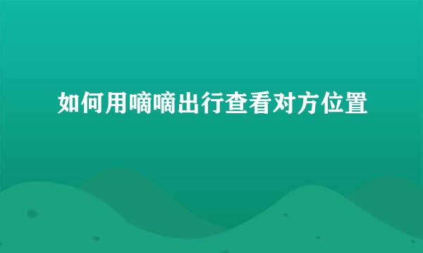 如何用嘀嘀出行查看对方位置