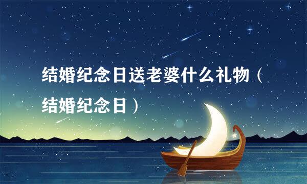结婚纪念日送老婆什么礼物（结婚纪念日）
