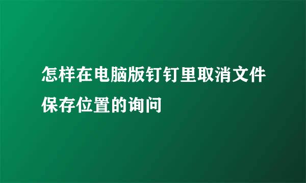 怎样在电脑版钉钉里取消文件保存位置的询问