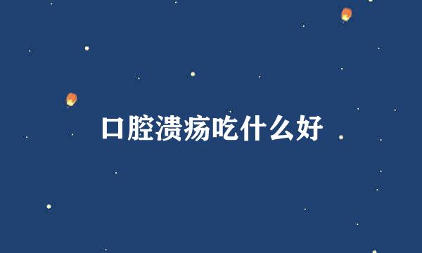 口腔溃疡吃什么好