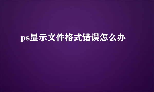 ps显示文件格式错误怎么办