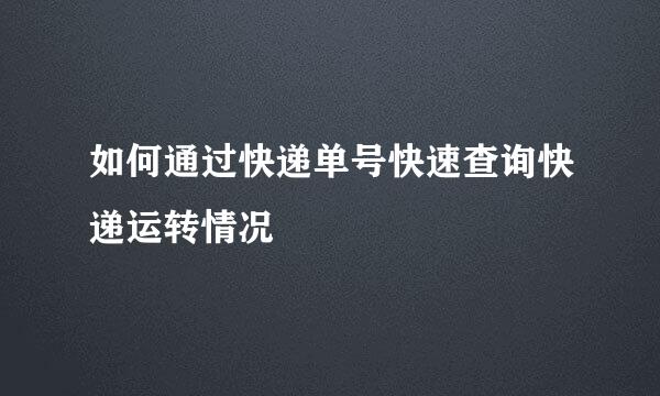 如何通过快递单号快速查询快递运转情况