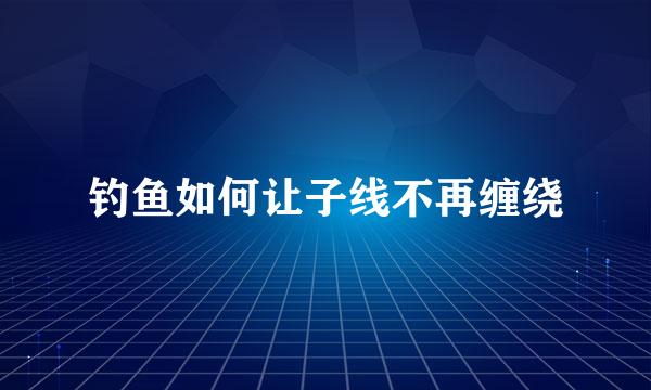 钓鱼如何让子线不再缠绕