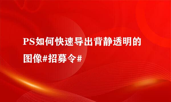 PS如何快速导出背静透明的图像#招募令#