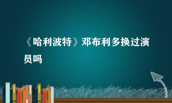 《哈利波特》邓布利多换过演员吗