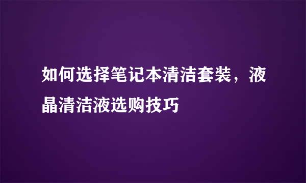如何选择笔记本清洁套装，液晶清洁液选购技巧