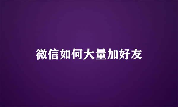 微信如何大量加好友