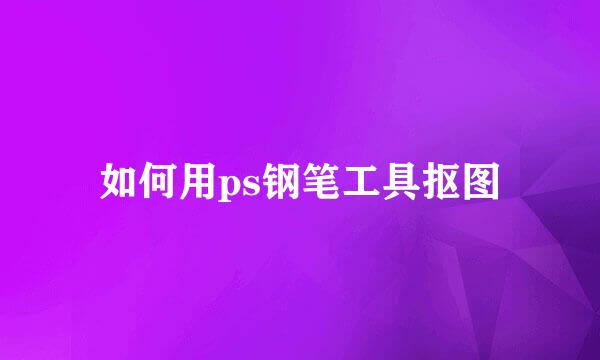 如何用ps钢笔工具抠图