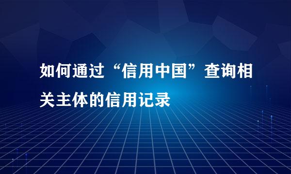 如何通过“信用中国”查询相关主体的信用记录