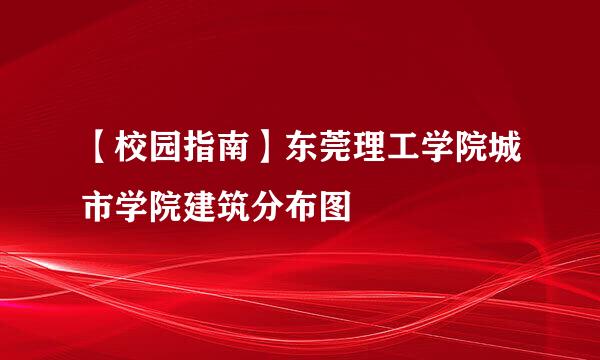 【校园指南】东莞理工学院城市学院建筑分布图