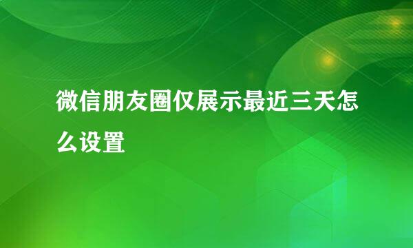 微信朋友圈仅展示最近三天怎么设置