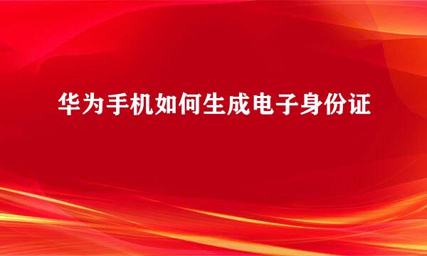 华为手机如何生成电子身份证