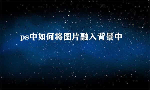 ps中如何将图片融入背景中