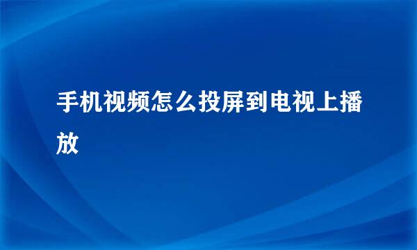 手机视频怎么投屏到电视上播放