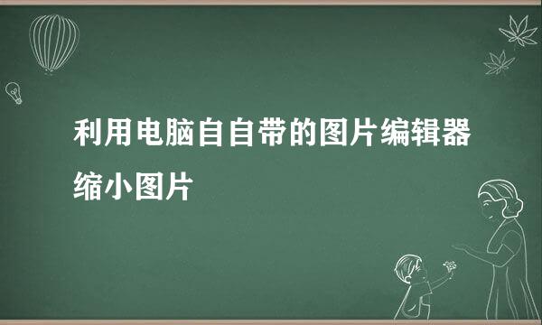 利用电脑自自带的图片编辑器缩小图片
