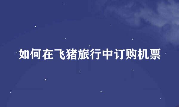 如何在飞猪旅行中订购机票