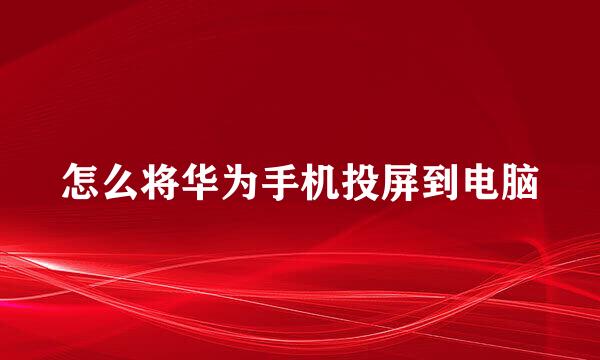 怎么将华为手机投屏到电脑