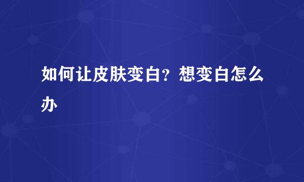 如何让皮肤变白？想变白怎么办