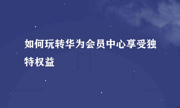 如何玩转华为会员中心享受独特权益
