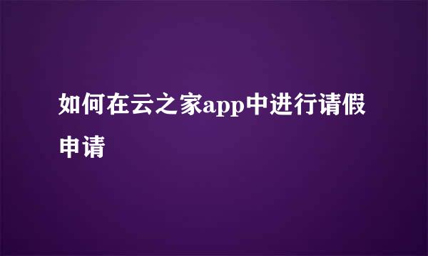 如何在云之家app中进行请假申请
