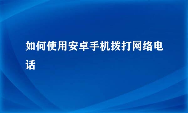 如何使用安卓手机拨打网络电话