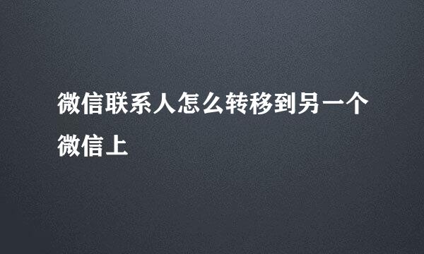 微信联系人怎么转移到另一个微信上
