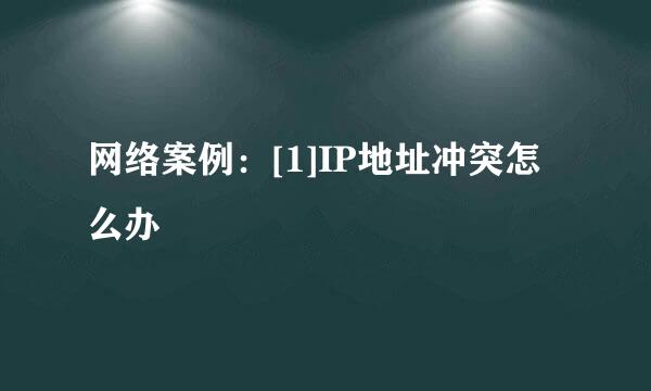 网络案例：[1]IP地址冲突怎么办