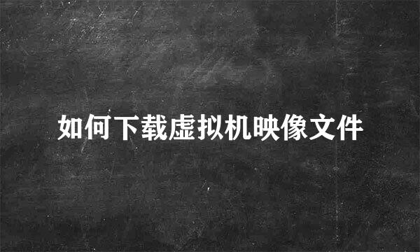 如何下载虚拟机映像文件