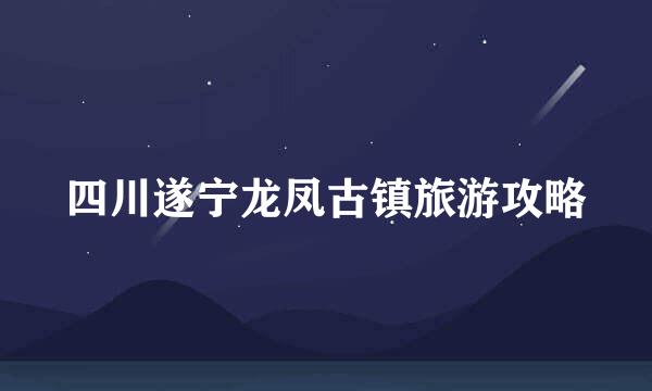 四川遂宁龙凤古镇旅游攻略